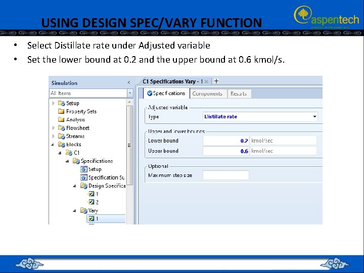 USING DESIGN SPEC/VARY FUNCTION • Select Distillate rate under Adjusted variable • Set the