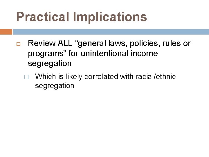 Practical Implications Review ALL “general laws, policies, rules or programs” for unintentional income segregation