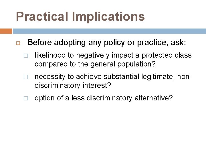 Practical Implications Before adopting any policy or practice, ask: � likelihood to negatively impact