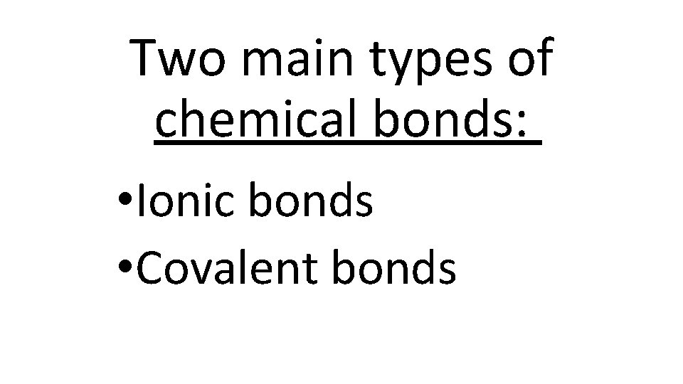 Two main types of chemical bonds: • Ionic bonds • Covalent bonds 