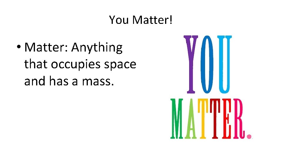 You Matter! • Matter: Anything that occupies space and has a mass. 