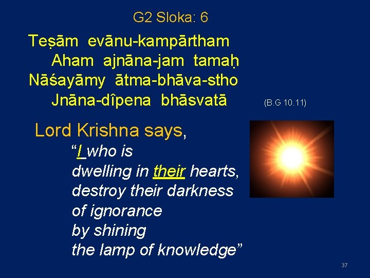 G 2 Sloka: 6 Tes ām evānu-kampārtham Aham ajnāna-jam tamah Nāśayāmy ātma-bhāva-stho Jnāna-dîpena bhāsvatā G 2 Sloka: 6 Tes ām evānu-kampārtham Aham ajnāna-jam tamah Nāśayāmy ātma-bhāva-stho Jnāna-dîpena bhāsvatā