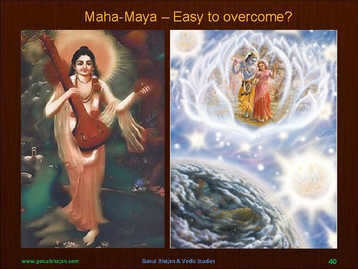 Maha-Maya – Easy to overcome? www. gokulbhajan. com Gokul Bhajan & Vedic Studies 40 Maha-Maya – Easy to overcome? www. gokulbhajan. com Gokul Bhajan & Vedic Studies 40