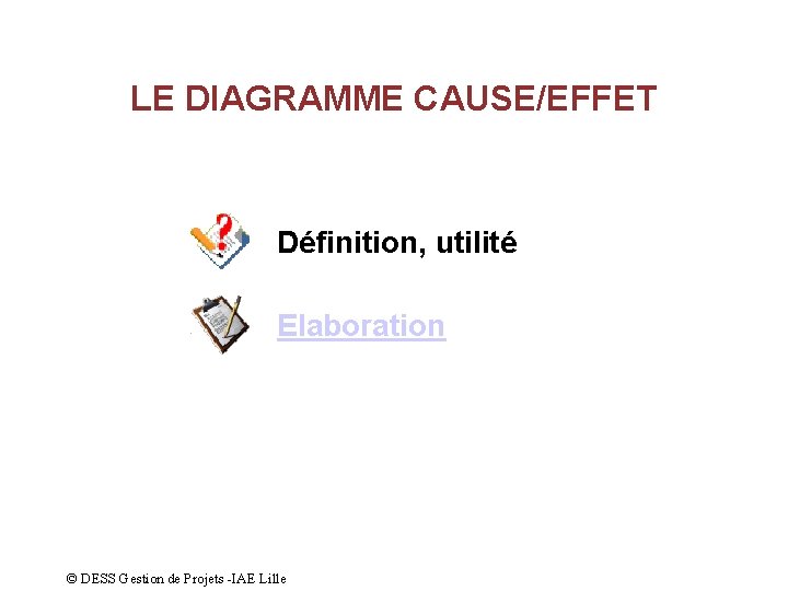 LE DIAGRAMME CAUSE/EFFET Définition, utilité Elaboration © DESS Gestion de Projets -IAE Lille 