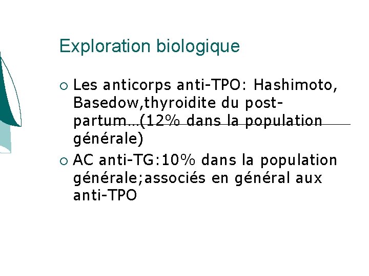 Exploration biologique Les anticorps anti-TPO: Hashimoto, Basedow, thyroidite du postpartum…(12% dans la population générale) Exploration biologique Les anticorps anti-TPO: Hashimoto, Basedow, thyroidite du postpartum…(12% dans la population générale)