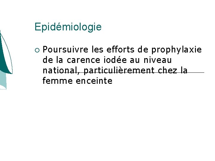 Epidémiologie Poursuivre les efforts de prophylaxie de la carence iodée au niveau national, particulièrement Epidémiologie Poursuivre les efforts de prophylaxie de la carence iodée au niveau national, particulièrement