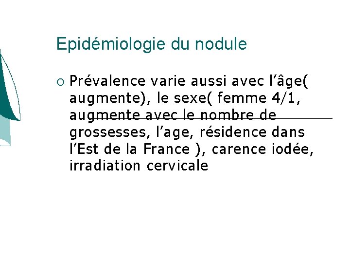 Epidémiologie du nodule Prévalence varie aussi avec l’âge( augmente), le sexe( femme 4/1, augmente Epidémiologie du nodule Prévalence varie aussi avec l’âge( augmente), le sexe( femme 4/1, augmente