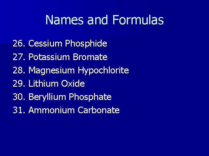 Names and Formulas 26. Cessium Phosphide 27. Potassium Bromate 28. Magnesium Hypochlorite 29. Lithium