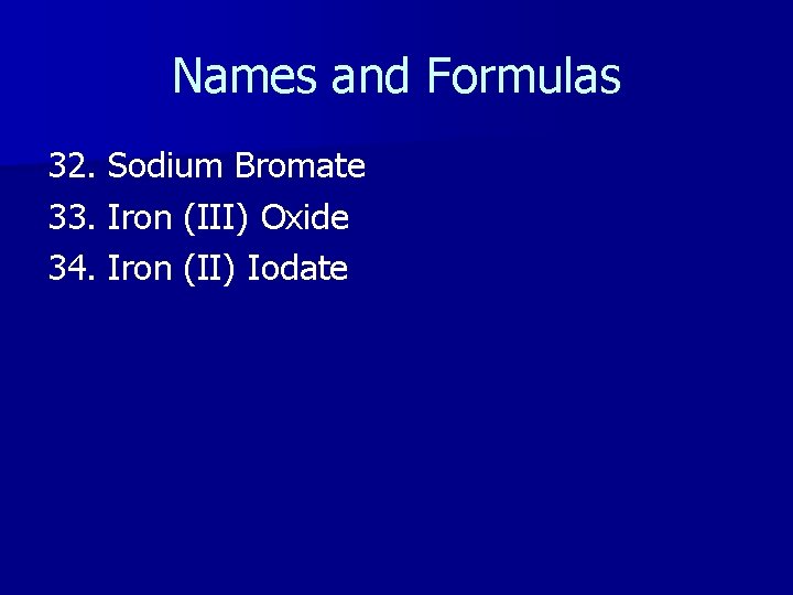 Names and Formulas 32. Sodium Bromate 33. Iron (III) Oxide 34. Iron (II) Iodate