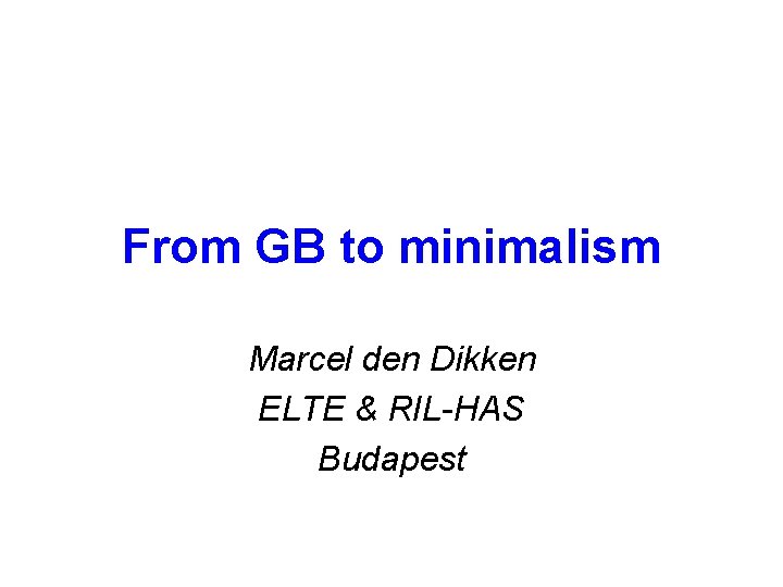 From GB to minimalism Marcel den Dikken ELTE & RIL-HAS Budapest 