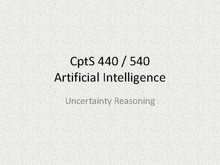 Cpt. S 440 / 540 Artificial Intelligence Uncertainty Reasoning 