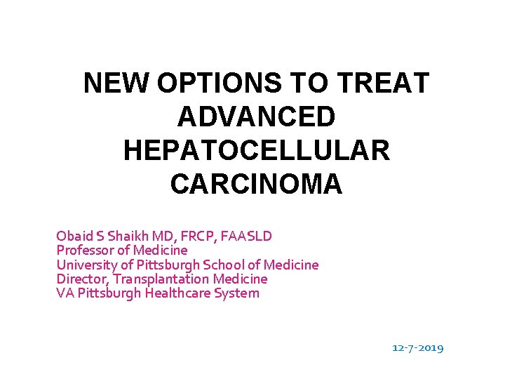 NEW OPTIONS TO TREAT ADVANCED HEPATOCELLULAR CARCINOMA Obaid S Shaikh MD, FRCP, FAASLD Professor