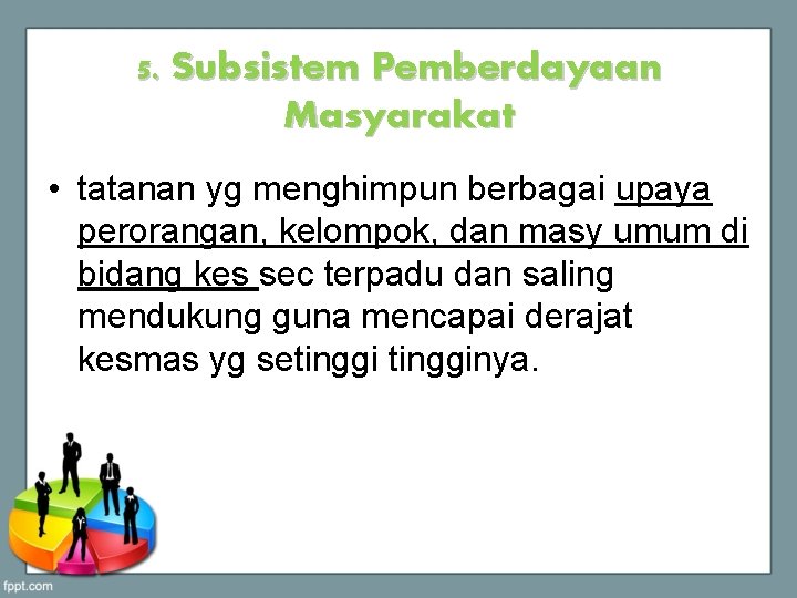 5. Subsistem Pemberdayaan Masyarakat • tatanan yg menghimpun berbagai upaya perorangan, kelompok, dan masy