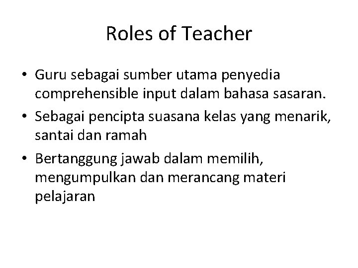 Roles of Teacher • Guru sebagai sumber utama penyedia comprehensible input dalam bahasa sasaran.