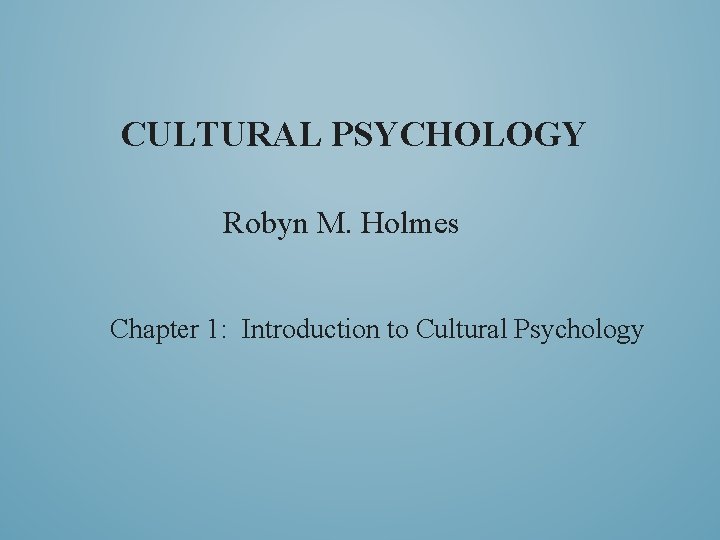 CULTURAL PSYCHOLOGY Robyn M. Holmes Chapter 1: Introduction to Cultural Psychology 