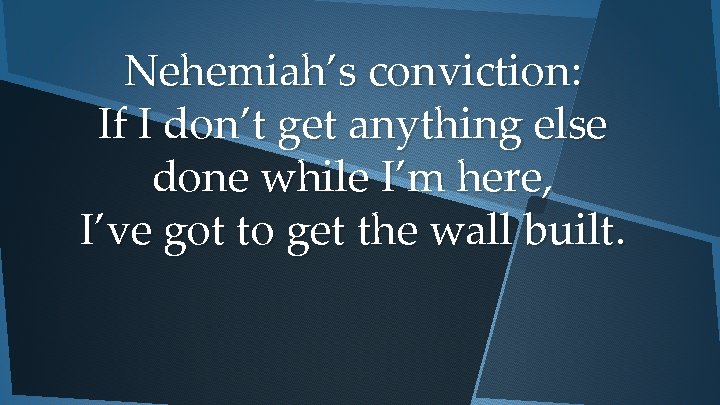 Nehemiah’s conviction: If I don’t get anything else done while I’m here, I’ve got