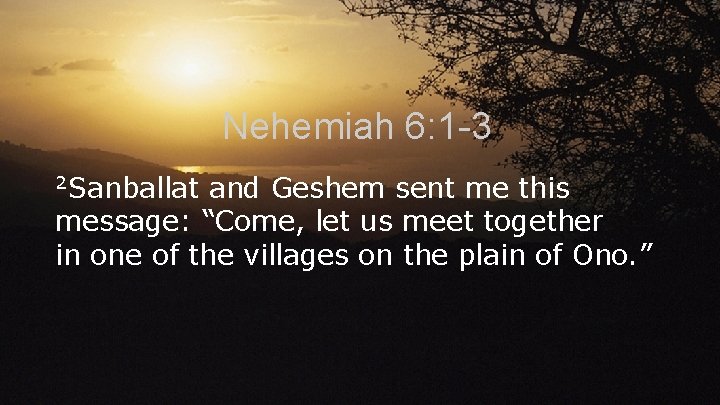 Nehemiah 6: 1 -3 2 Sanballat and Geshem sent me this message: “Come, let