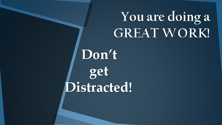 You are doing a GREAT WORK! Don’t get Distracted! 