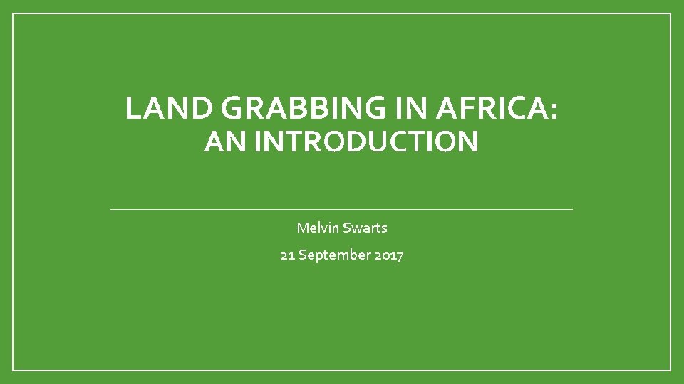 LAND GRABBING IN AFRICA: AN INTRODUCTION Melvin Swarts 21 September 2017 