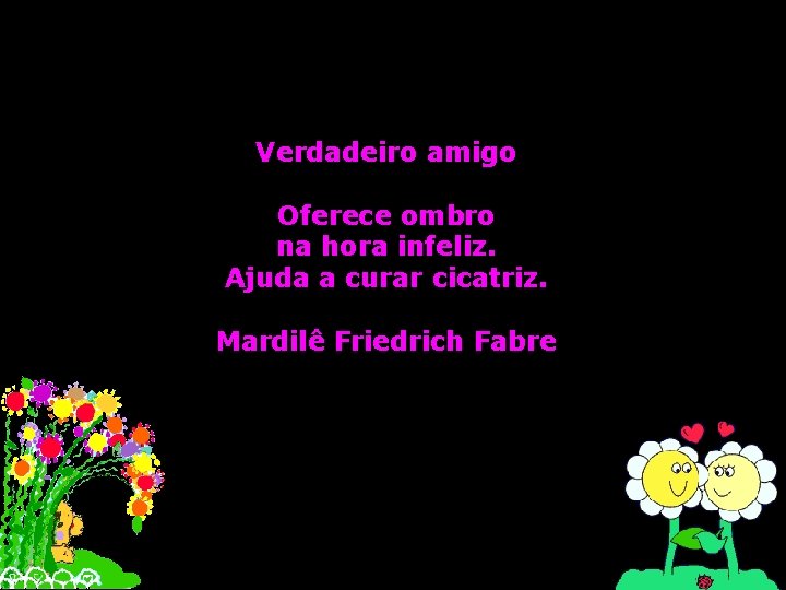 Verdadeiro amigo Oferece ombro na hora infeliz. Ajuda a curar cicatriz. Mardilê Friedrich Fabre