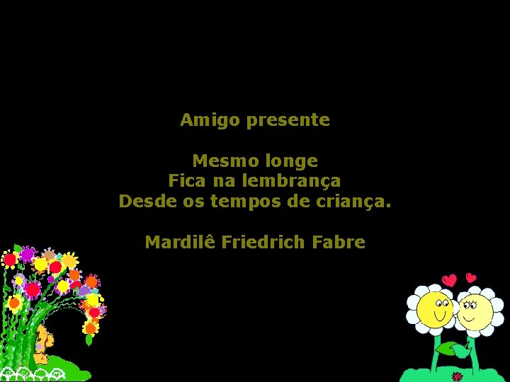Amigo presente Mesmo longe Fica na lembrança Desde os tempos de criança. Mardilê Friedrich