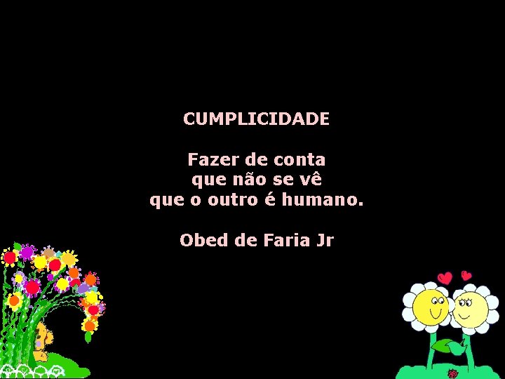 CUMPLICIDADE Fazer de conta que não se vê que o outro é humano. Obed