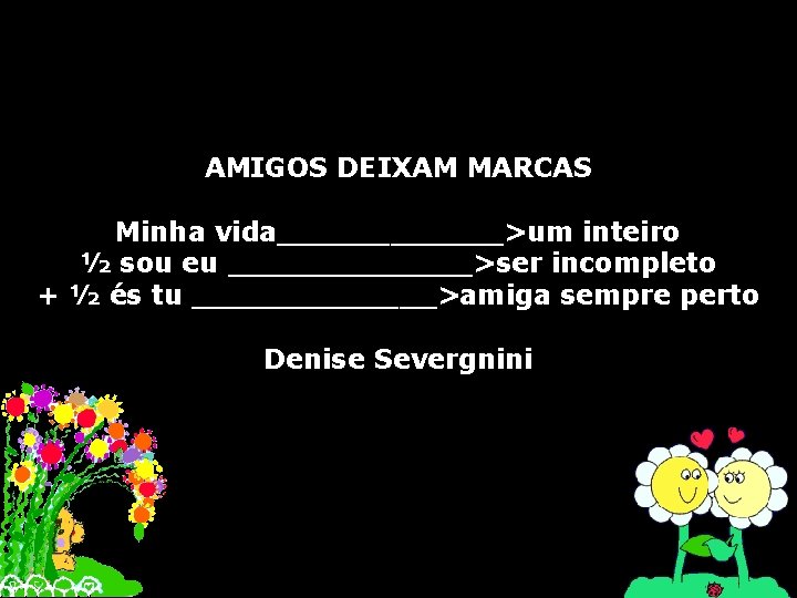 AMIGOS DEIXAM MARCAS Minha vida______>um inteiro ½ sou eu _______>ser incompleto + ½ és