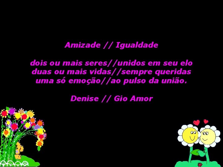 Amizade // Igualdade dois ou mais seres//unidos em seu elo duas ou mais vidas//sempre