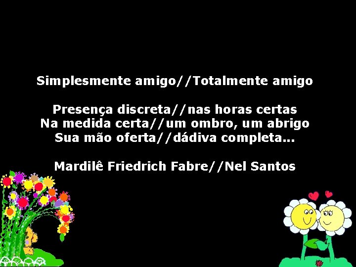 Simplesmente amigo//Totalmente amigo Presença discreta//nas horas certas Na medida certa//um ombro, um abrigo Sua
