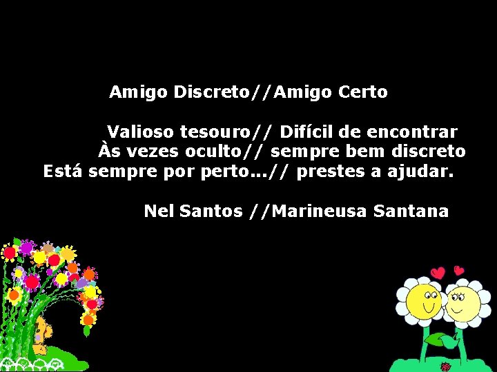 Amigo Discreto//Amigo Certo Valioso tesouro// Difícil de encontrar Às vezes oculto// sempre bem discreto