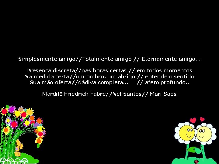 Simplesmente amigo//Totalmente amigo // Eternamente amigo. . . Presença discreta//nas horas certas // em