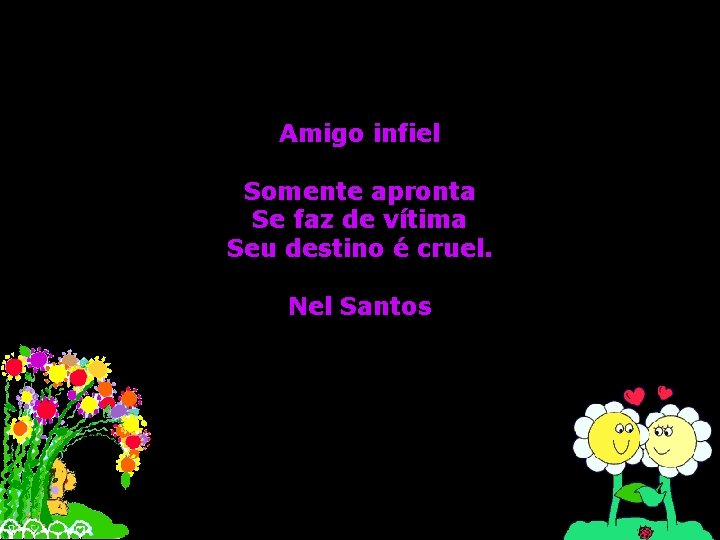 Amigo infiel Somente apronta Se faz de vítima Seu destino é cruel. Nel Santos