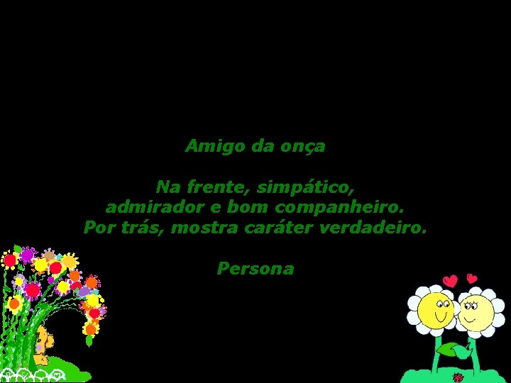 Amigo da onça Na frente, simpático, admirador e bom companheiro. Por trás, mostra caráter