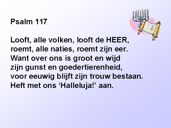 Psalm 117 Looft, alle volken, looft de HEER, roemt, alle naties, roemt zijn eer.