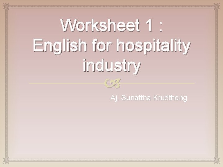 Worksheet 1 : English for hospitality industry Aj. Sunattha Krudthong 