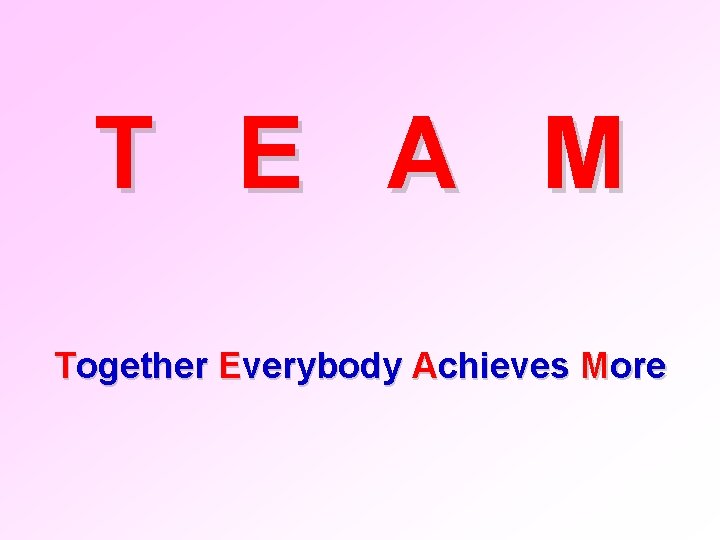 T E A M Together Everybody Achieves More 