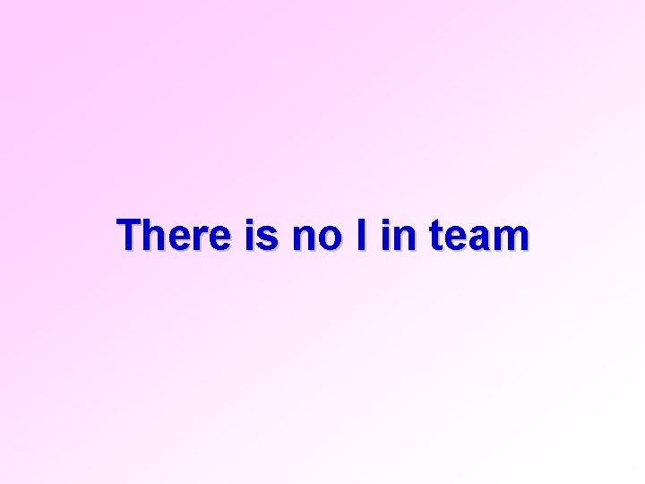 There is no I in team 