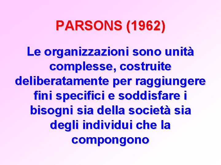 PARSONS (1962) Le organizzazioni sono unità complesse, costruite deliberatamente per raggiungere fini specifici e