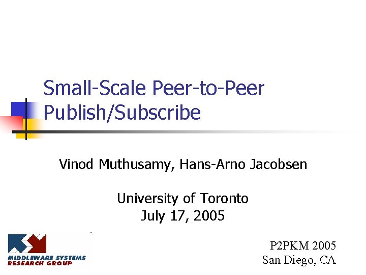 Small-Scale Peer-to-Peer Publish/Subscribe Vinod Muthusamy, Hans-Arno Jacobsen University of Toronto July 17, 2005 P