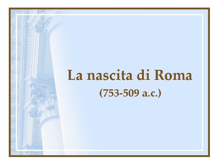La nascita di Roma (753 -509 a. c. ) 