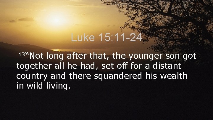 Luke 15: 11 -24 13“Not long after that, the younger son got together all