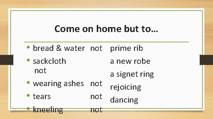 Come on home but to… • bread & water not prime rib • sackcloth