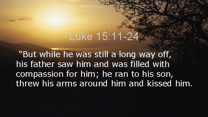 Luke 15: 11 -24 “But while he was still a long way off, his