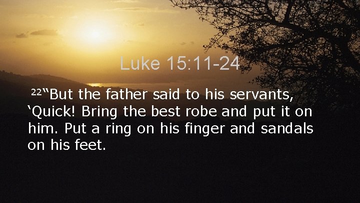 Luke 15: 11 -24 22“But the father said to his servants, ‘Quick! Bring the