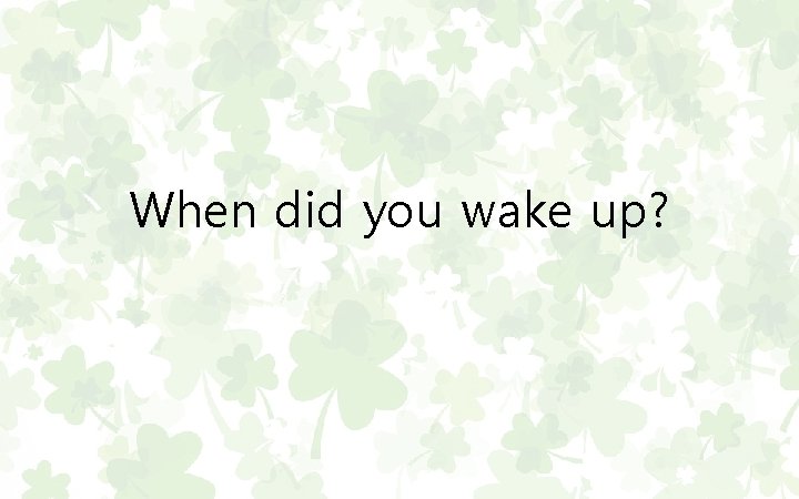 When did you wake up? 
