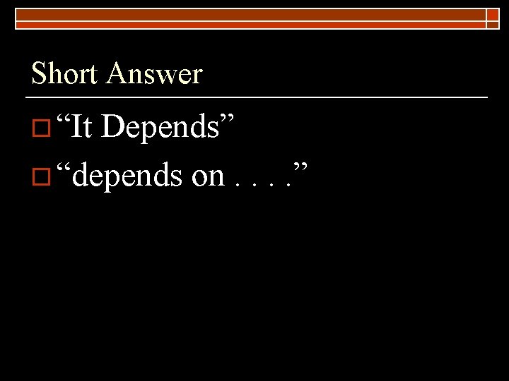 Short Answer o “It Depends” o “depends on. . ” 