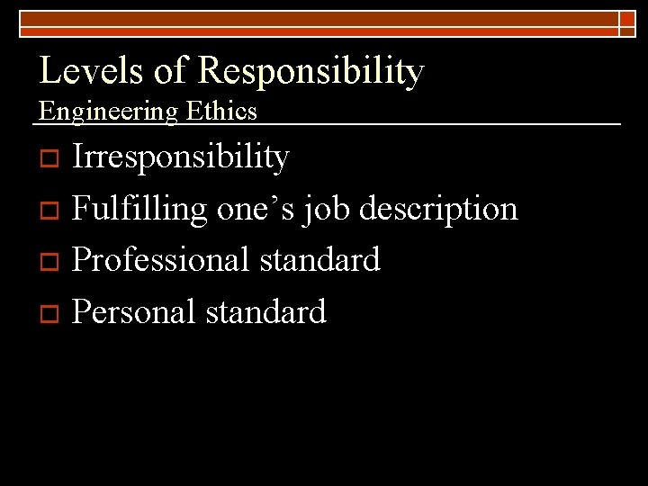 Levels of Responsibility Engineering Ethics Irresponsibility o Fulfilling one’s job description o Professional standard