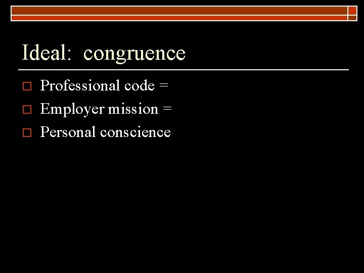 Ideal: congruence o o o Professional code = Employer mission = Personal conscience 