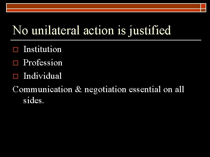 No unilateral action is justified Institution o Profession o Individual Communication & negotiation essential