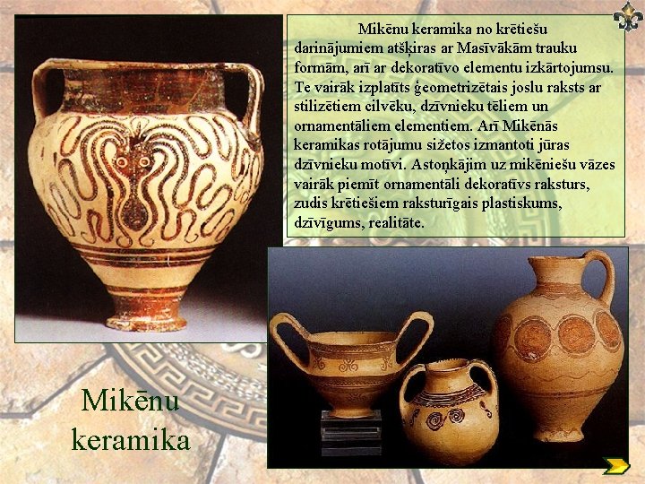 Mikēnu keramika no krētiešu darinājumiem atšķiras ar Masīvākām trauku formām, arī ar dekoratīvo elementu Mikēnu keramika no krētiešu darinājumiem atšķiras ar Masīvākām trauku formām, arī ar dekoratīvo elementu